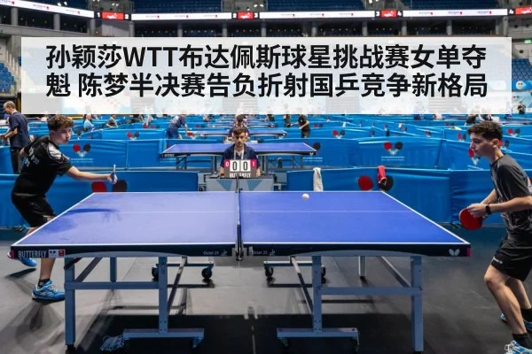 孙颖莎WTT布达佩斯球星挑战赛女单夺魁 陈梦半决赛告负折射国乒竞争新格局