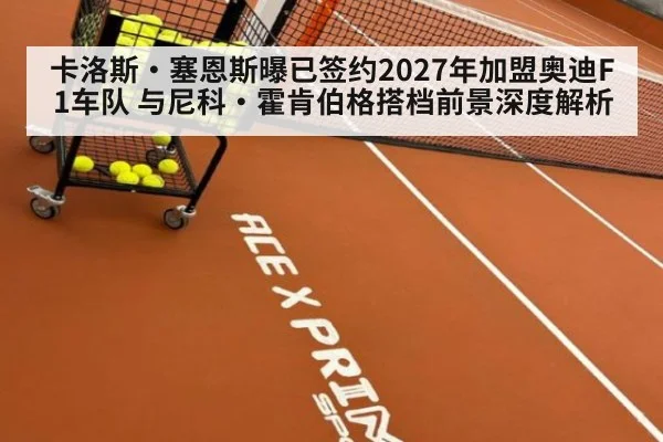 卡洛斯·塞恩斯曝已签约2027年加盟奥迪F1车队 与尼科·霍肯伯格搭档前景深度解析